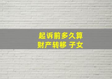 起诉前多久算财产转移 子女